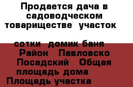 Продается дача в садоводческом товариществе, участок 24 сотки, домик,баня. › Район ­ Павловско-Посадский › Общая площадь дома ­ 20 › Площадь участка ­ 2 400 › Цена ­ 1 500 000 - Московская обл., Павлово-Посадский р-н, Васютино д. Недвижимость » Дома, коттеджи, дачи продажа   
